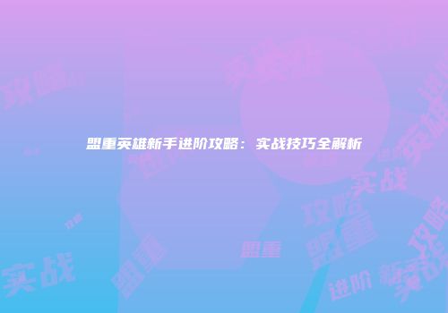 盟重英雄新手进阶攻略：实战技巧全解析
