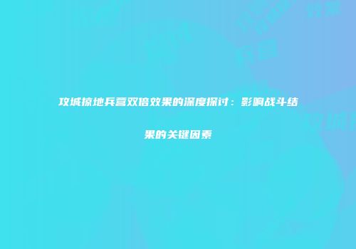 攻城掠地兵营双倍效果的深度探讨：影响战斗结果的关键因素