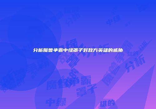 分析魔兽争霸中绿罩子对敌方英雄的威胁
