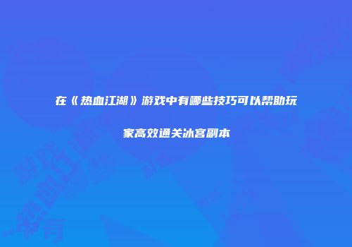 在《热血江湖》游戏中有哪些技巧可以帮助玩家高效通关冰宫副本