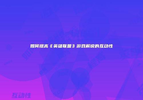 如何提高《英雄联盟》游戏解说的互动性
