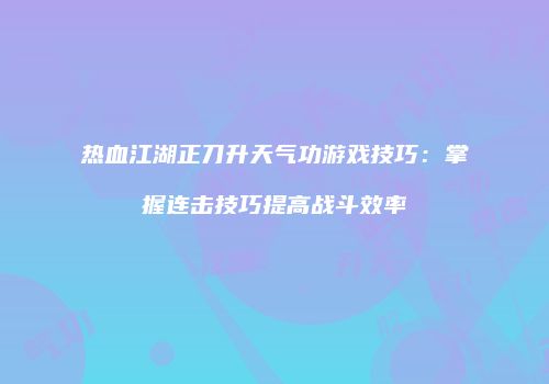 热血江湖正刀升天气功游戏技巧：掌握连击技巧提高战斗效率