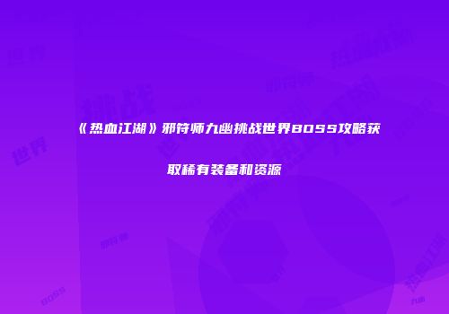 《热血江湖》邪符师九幽挑战世界BOSS攻略获取稀有装备和资源