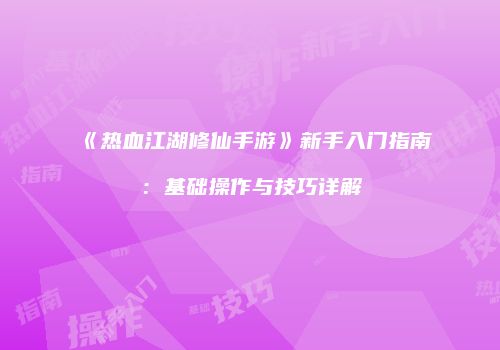 《热血江湖修仙手游》新手入门指南：基础操作与技巧详解