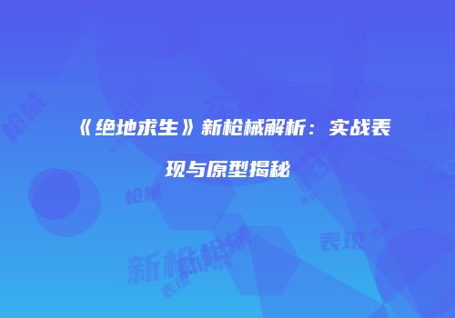 《绝地求生》新枪械解析：实战表现与原型揭秘