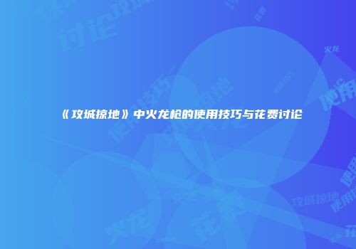 《攻城掠地》中火龙枪的使用技巧与花费讨论