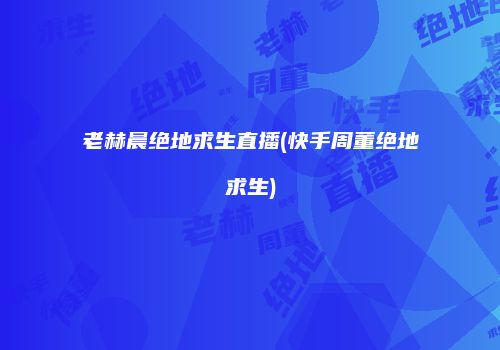 老赫晨绝地求生直播(快手周董绝地求生)