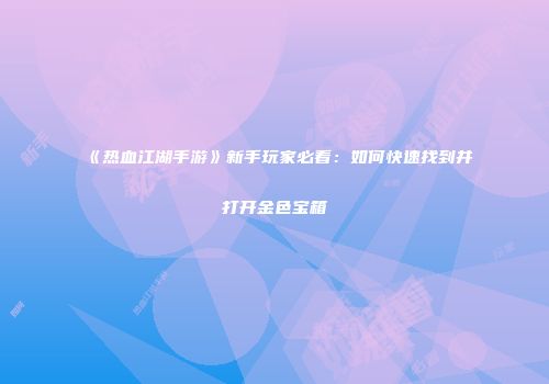 《热血江湖手游》新手玩家必看：如何快速找到并打开金色宝箱