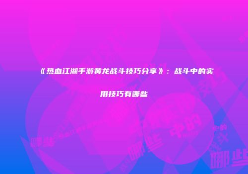 《热血江湖手游黄龙战斗技巧分享》：战斗中的实用技巧有哪些