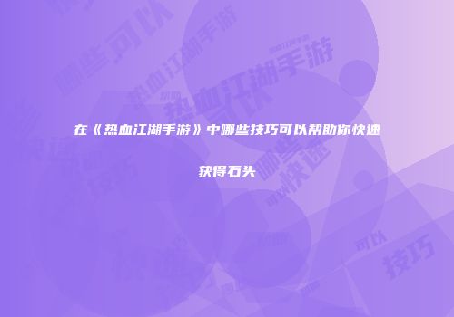 在《热血江湖手游》中哪些技巧可以帮助你快速获得石头