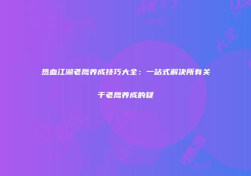 热血江湖老鹰养成技巧大全：一站式解决所有关于老鹰养成的疑
