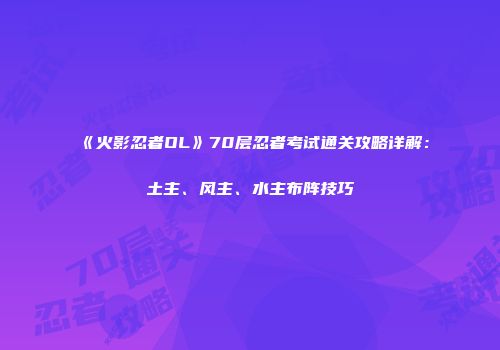 《火影忍者OL》70层忍者考试通关攻略详解：土主、风主、水主布阵技巧