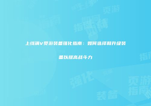 上线满V页游装备强化指南：如何选择和升级装备以提高战斗力