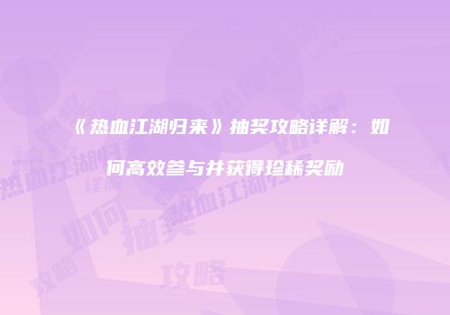 《热血江湖归来》抽奖攻略详解：如何高效参与并获得珍稀奖励
