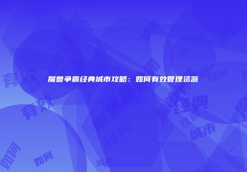 魔兽争霸经典城市攻略：如何有效管理资源