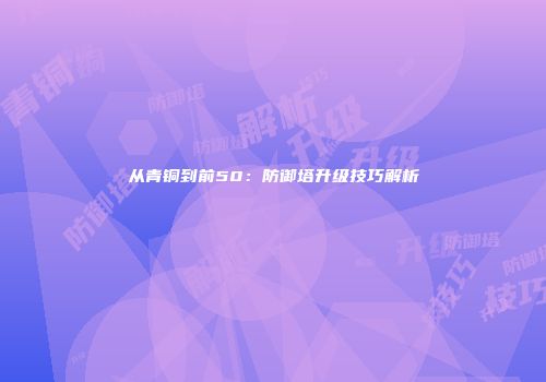 从青铜到前50：防御塔升级技巧解析