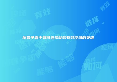 魔兽争霸中如何选择能够有效控场的英雄