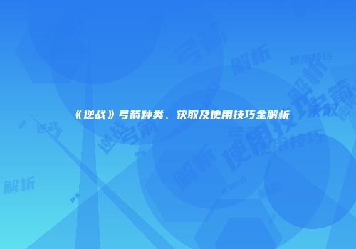 《逆战》弓箭种类、获取及使用技巧全解析