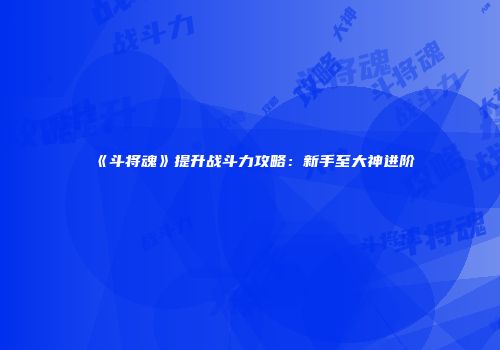 《斗将魂》提升战斗力攻略：新手至大神进阶