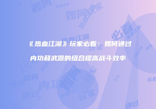 《热血江湖》玩家必看:如何通过内功和武器的组合提高战斗效率