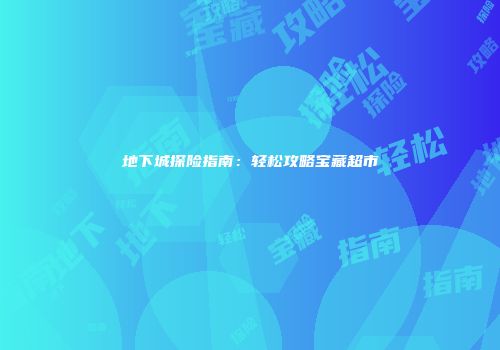 地下城探险指南：轻松攻略宝藏超市