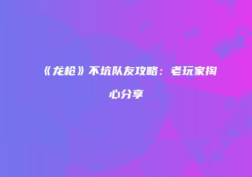 《龙枪》不坑队友攻略：老玩家掏心分享