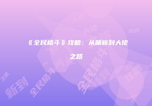 《全民格斗》攻略：从萌新到大佬之路