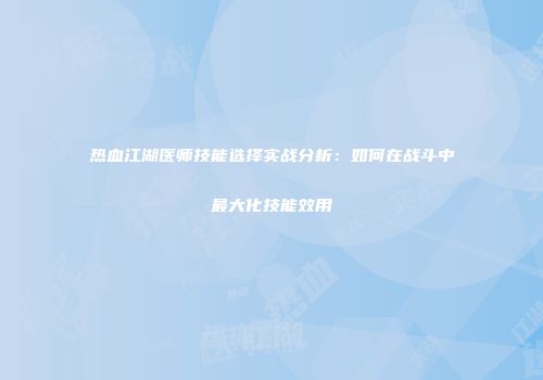 热血江湖医师技能选择实战分析:如何在战斗中最大化技能效用