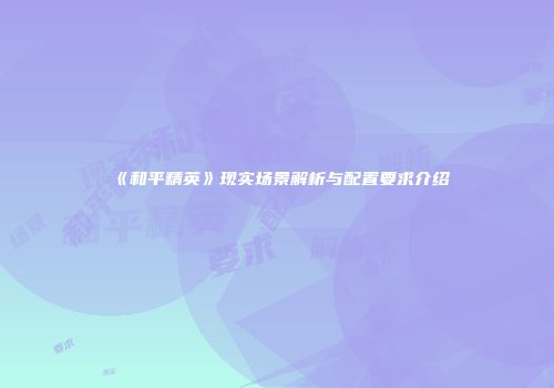《和平精英》现实场景解析与配置要求介绍