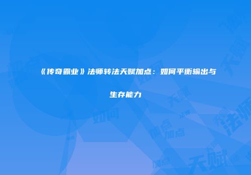 《传奇霸业》法师转法天赋加点：如何平衡输出与生存能力