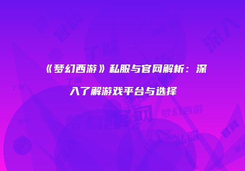 《梦幻西游》私服与官网解析：深入了解游戏平台与选择