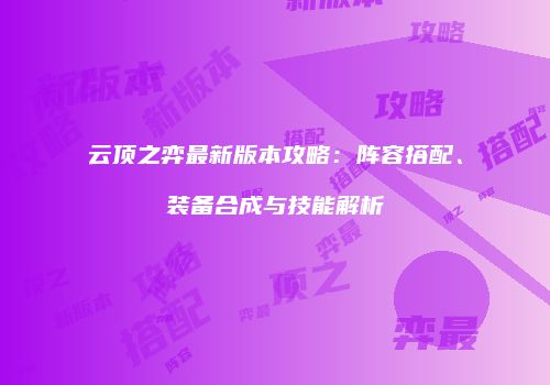 云顶之弈最新版本攻略：阵容搭配、装备合成与技能解析