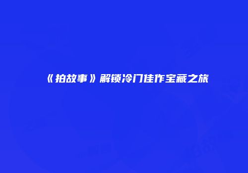 《拍故事》解锁冷门佳作宝藏之旅