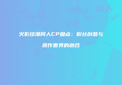 火影综漫同人CP盘点：粉丝创意与原作世界的融合