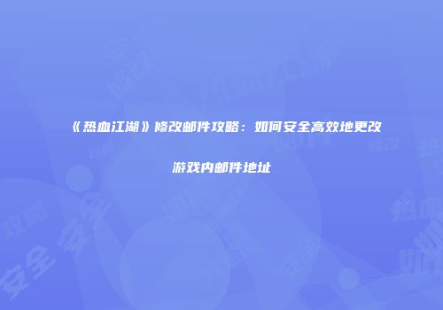 《热血江湖》修改邮件攻略：如何安全高效地更改游戏内邮件地址