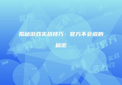 揭秘游戏实战技巧：官方不会说的秘密