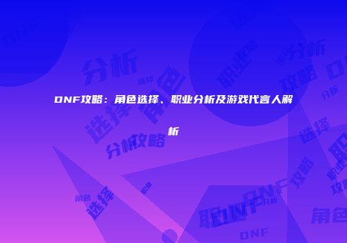 DNF攻略：角色选择、职业分析及游戏代言人解析