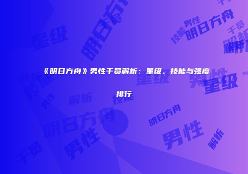 《明日方舟》男性干员解析：星级、技能与强度排行