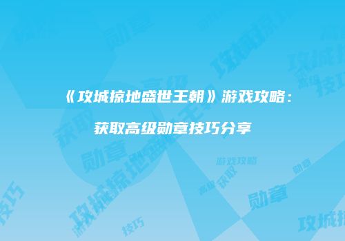 《攻城掠地盛世王朝》游戏攻略：获取高级勋章技巧分享