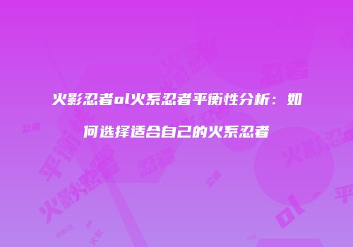 火影忍者ol火系忍者平衡性分析：如何选择适合自己的火系忍者