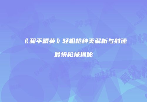 《和平精英》轻机枪种类解析与射速最快枪械揭秘