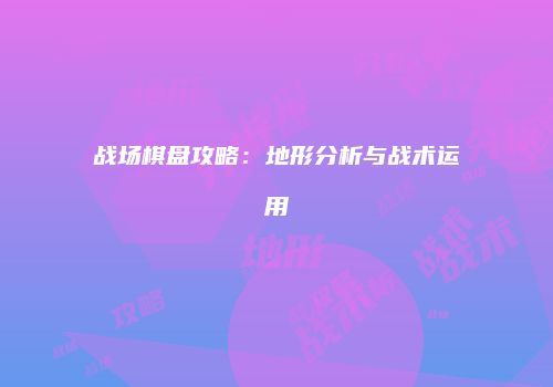 战场棋盘攻略：地形分析与战术运用