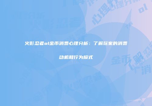 火影忍者ol金币消费心理分析：了解玩家的消费动机和行为模式