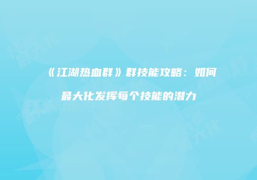 《江湖热血群》群技能攻略：如何最大化发挥每个技能的潜力