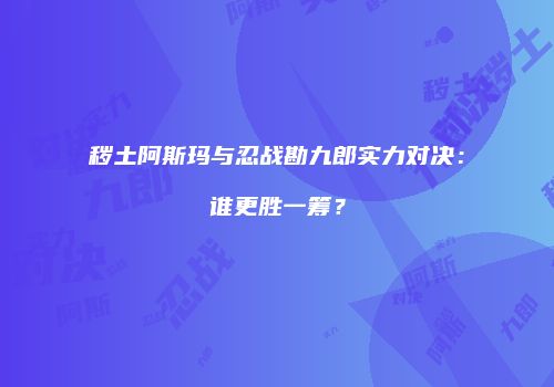 秽土阿斯玛与忍战勘九郎实力对决：谁更胜一筹？