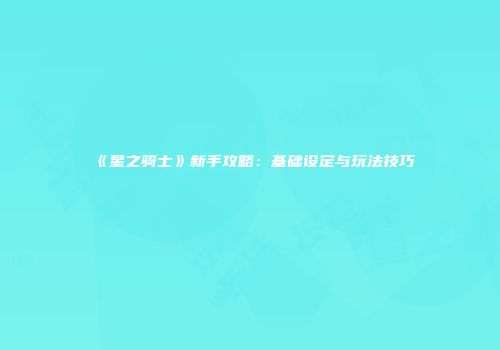 《星之骑士》新手攻略：基础设定与玩法技巧