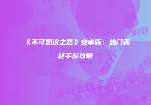 《不可思议之路》安卓版：热门解谜手游攻略