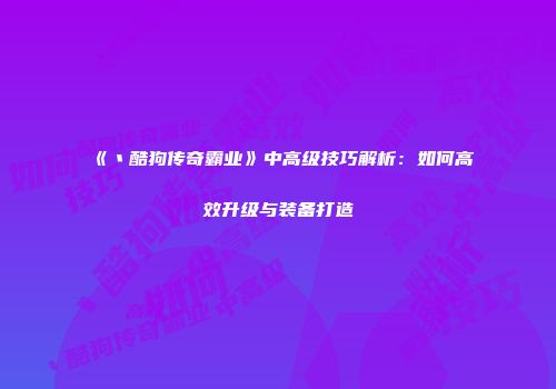 《丶酷狗传奇霸业》中高级技巧解析：如何高效升级与装备打造