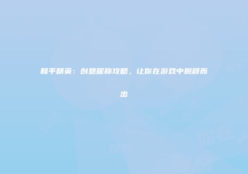 和平精英：创意昵称攻略，让你在游戏中脱颖而出
