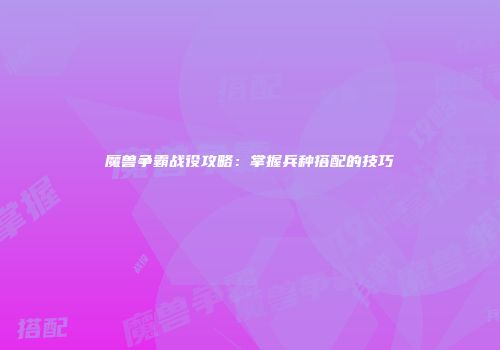 魔兽争霸战役攻略：掌握兵种搭配的技巧